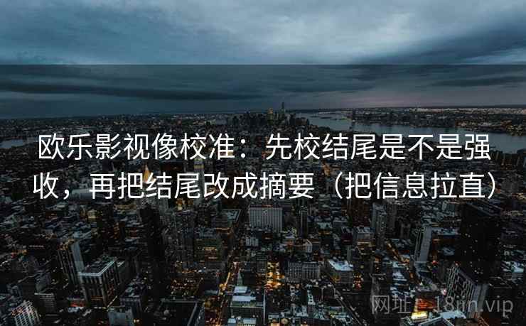 欧乐影视像校准：先校结尾是不是强收，再把结尾改成摘要（把信息拉直）