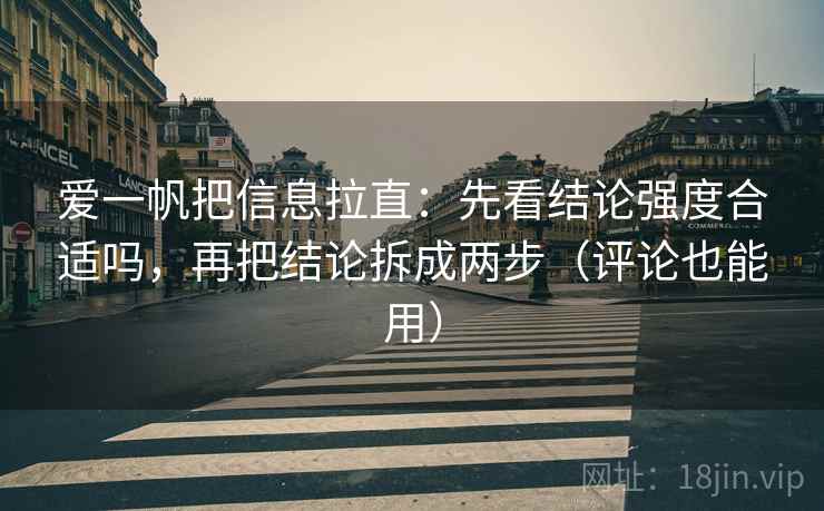 爱一帆把信息拉直:先看结论强度合适吗,再把结论拆成两步(评论也能用) 爱一帆把信息拉直:先看结论强度合适吗,再把结论拆成两步(评论也能用)