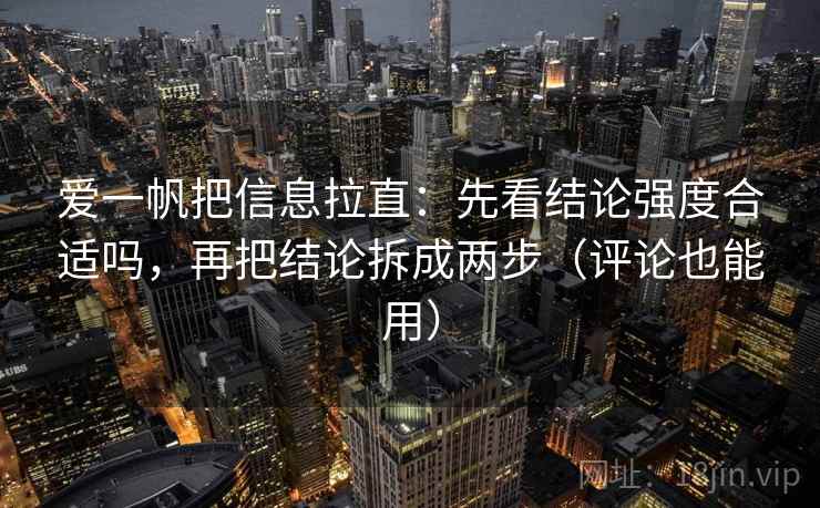 爱一帆把信息拉直：先看结论强度合适吗，再把结论拆成两步（评论也能用）