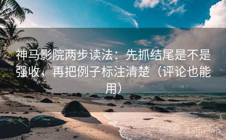 神马影院两步读法：先抓结尾是不是强收，再把例子标注清楚（评论也能用）