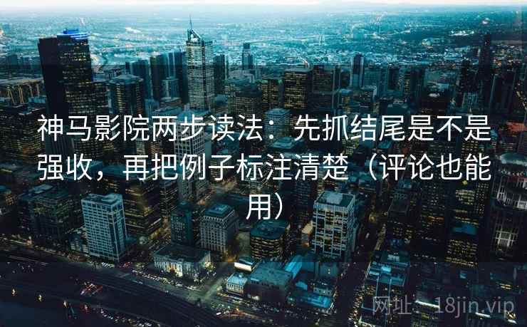 神马影院两步读法:先抓结尾是不是强收,再把例子标注清楚(评论也能用) 神马影院两步读法:先抓结尾是不是强收,再把例子标注清楚(评论也能用)