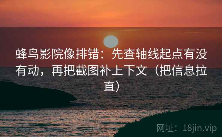 蜂鸟影院像排错：先查轴线起点有没有动，再把截图补上下文（把信息拉直）
