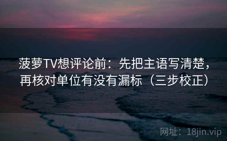 菠萝TV想评论前：先把主语写清楚，再核对单位有没有漏标（三步校正）