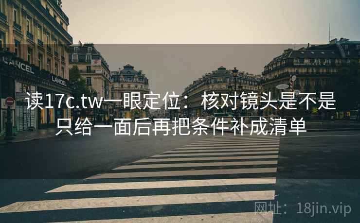 读17c.tw一眼定位:核对镜头是不是只给一面后再把条件补成清单 读17c.tw一眼定位:核对镜头是不是只给一面后再把条件补成清单