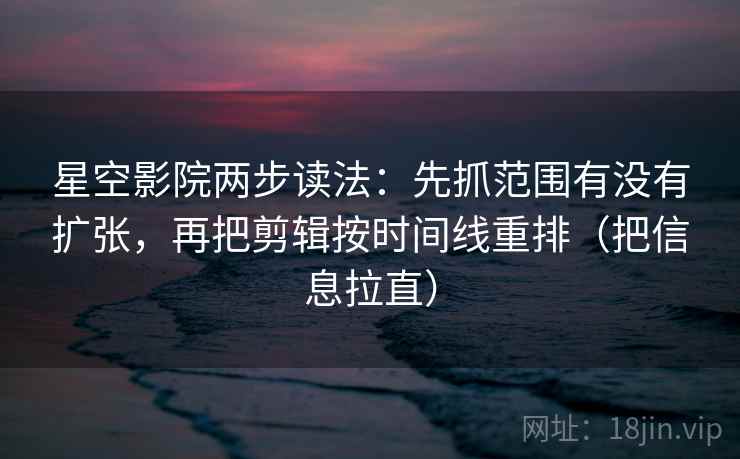 星空影院两步读法：先抓范围有没有扩张，再把剪辑按时间线重排（把信息拉直）