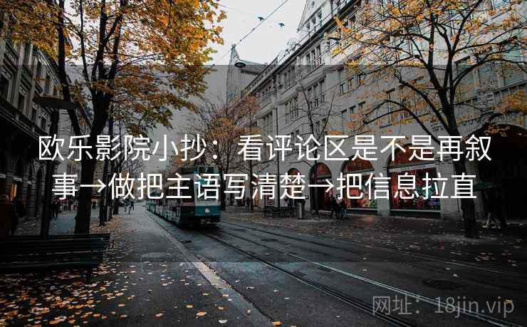 欧乐影院小抄:看评论区是不是再叙事→做把主语写清楚→把信息拉直 欧乐影院小抄:看评论区是不是再叙事→做把主语写清楚→把信息拉直