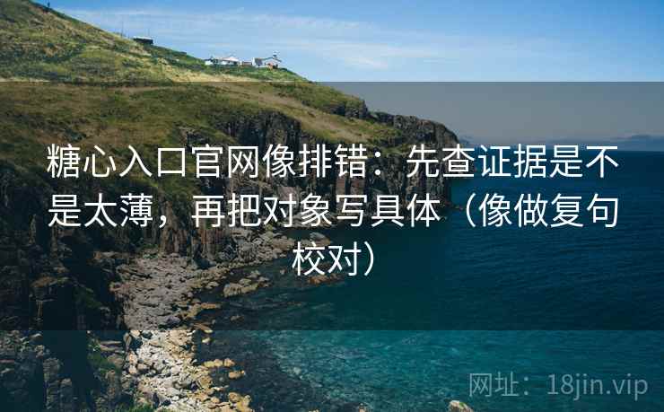 糖心入口官网像排错：先查证据是不是太薄，再把对象写具体（像做复句校对）