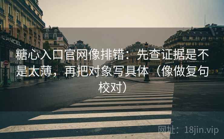 糖心入口官网像排错：先查证据是不是太薄，再把对象写具体（像做复句校对）