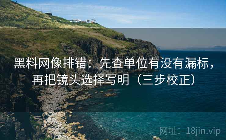 黑料网像排错:先查单位有没有漏标,再把镜头选择写明(三步校正) 黑料网像排错:先查单位有没有漏标,再把镜头选择写明(三步校正)
