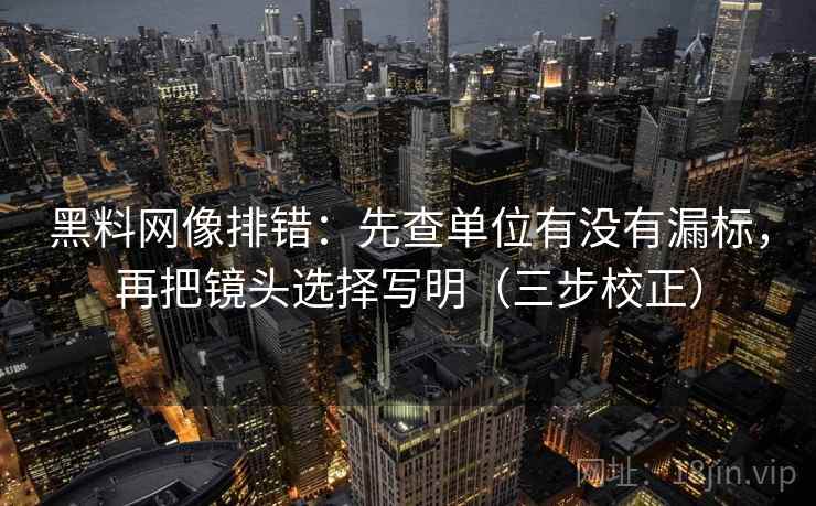 黑料网像排错：先查单位有没有漏标，再把镜头选择写明（三步校正）