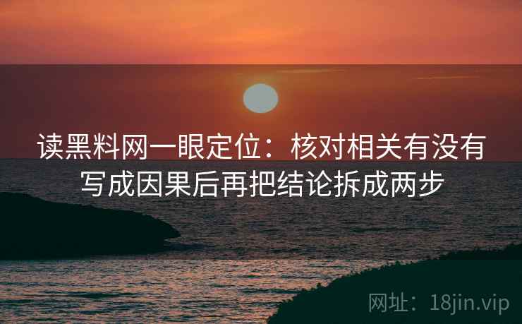读黑料网一眼定位：核对相关有没有写成因果后再把结论拆成两步