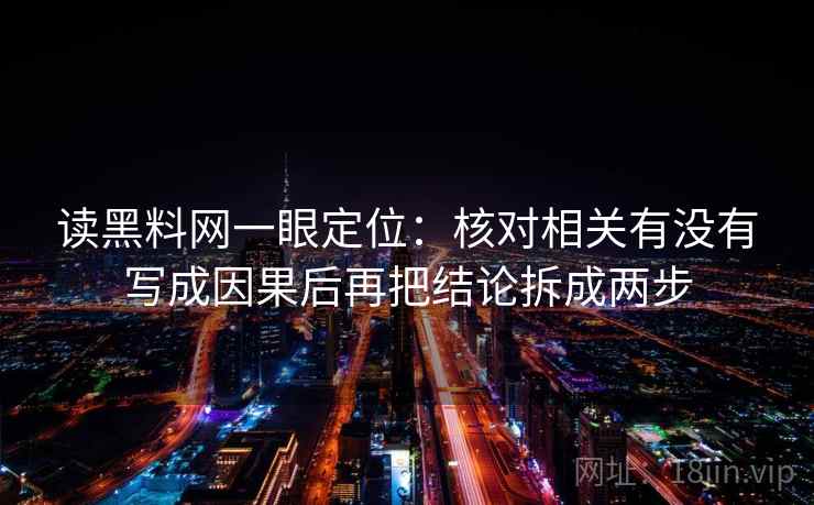读黑料网一眼定位:核对相关有没有写成因果后再把结论拆成两步 读黑料网一眼定位:核对相关有没有写成因果后再把结论拆成两步