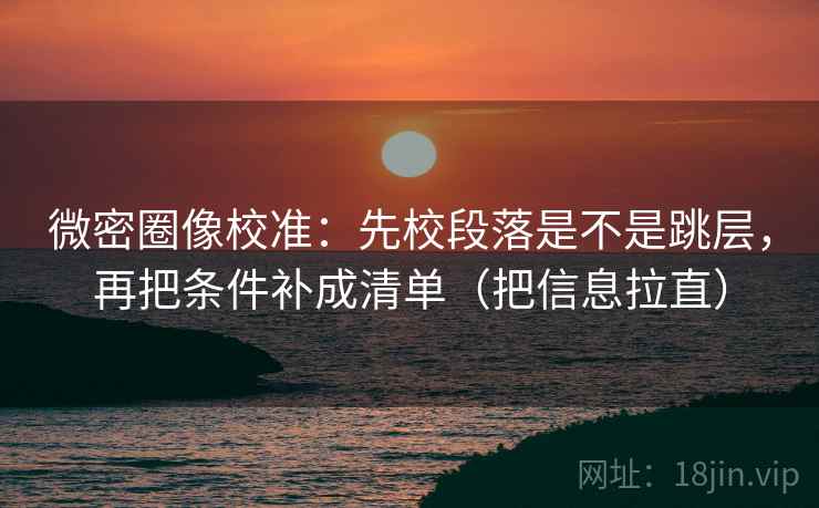 微密圈像校准：先校段落是不是跳层，再把条件补成清单（把信息拉直）