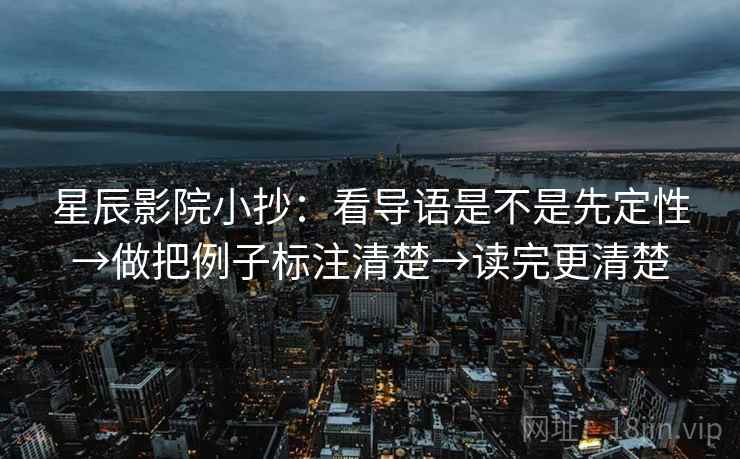 星辰影院小抄:看导语是不是先定性→做把例子标注清楚→读完更清楚 星辰影院小抄:看导语是不是先定性→做把例子标注清楚→读完更清楚