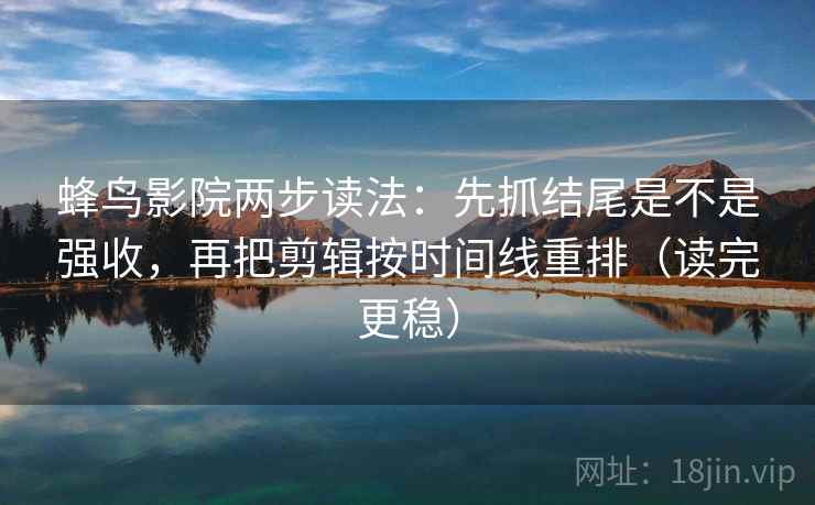 蜂鸟影院两步读法：先抓结尾是不是强收，再把剪辑按时间线重排（读完更稳）