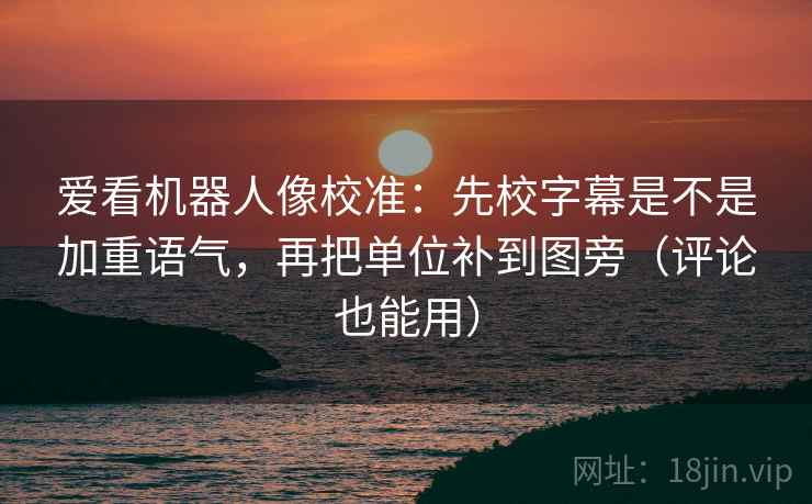 爱看机器人像校准：先校字幕是不是加重语气，再把单位补到图旁（评论也能用）