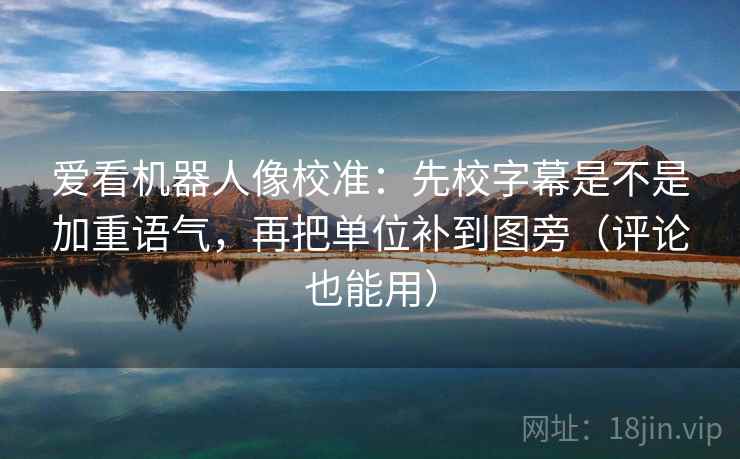爱看机器人像校准：先校字幕是不是加重语气，再把单位补到图旁（评论也能用）