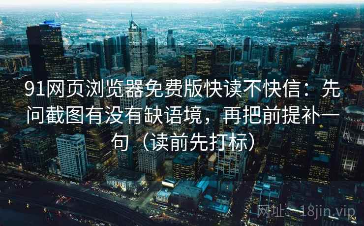 91网页浏览器免费版快读不快信:先问截图有没有缺语境,再把前提补一句(读前先打标) 91网页浏览器免费版快读不快信:先问截图有没有缺语境,再把前提补一句(读前先打标)