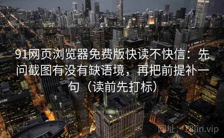 91网页浏览器免费版快读不快信：先问截图有没有缺语境，再把前提补一句（读前先打标）