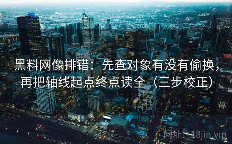黑料网像排错：先查对象有没有偷换，再把轴线起点终点读全（三步校正）