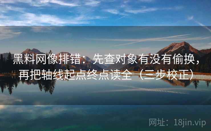 黑料网像排错：先查对象有没有偷换，再把轴线起点终点读全（三步校正）