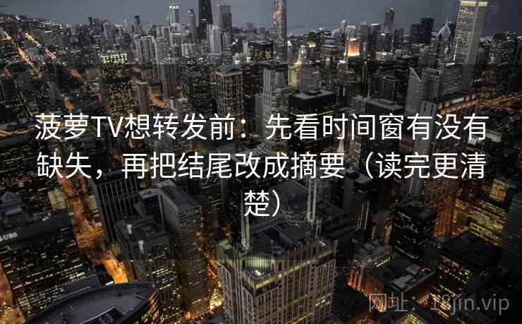 菠萝TV想转发前：先看时间窗有没有缺失，再把结尾改成摘要（读完更清楚）
