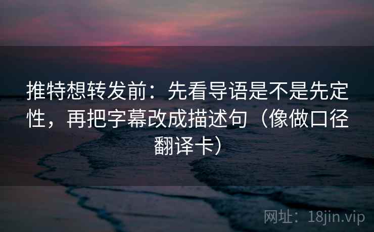 推特想转发前:先看导语是不是先定性,再把字幕改成描述句(像做口径翻译卡) 推特想转发前:先看导语是不是先定性,再把字幕改成描述句(像做口径翻译卡)