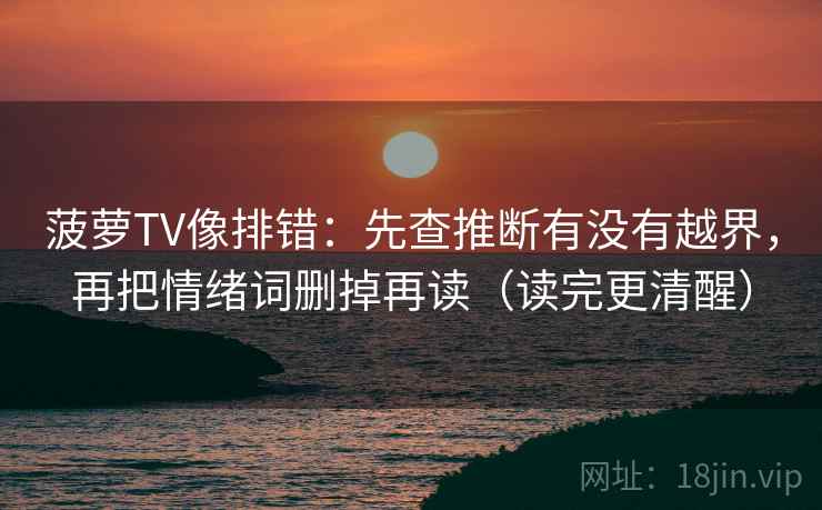 菠萝TV像排错:先查推断有没有越界,再把情绪词删掉再读(读完更清醒) 菠萝TV像排错:先查推断有没有越界,再把情绪词删掉再读(读完更清醒)