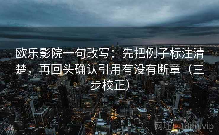 欧乐影院一句改写：先把例子标注清楚，再回头确认引用有没有断章（三步校正）