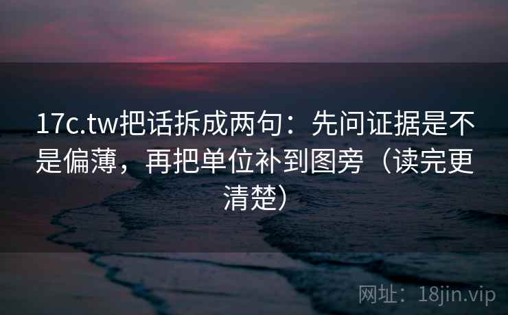 17c.tw把话拆成两句:先问证据是不是偏薄,再把单位补到图旁(读完更清楚) 17c.tw把话拆成两句:先问证据是不是偏薄,再把单位补到图旁(读完更清楚)