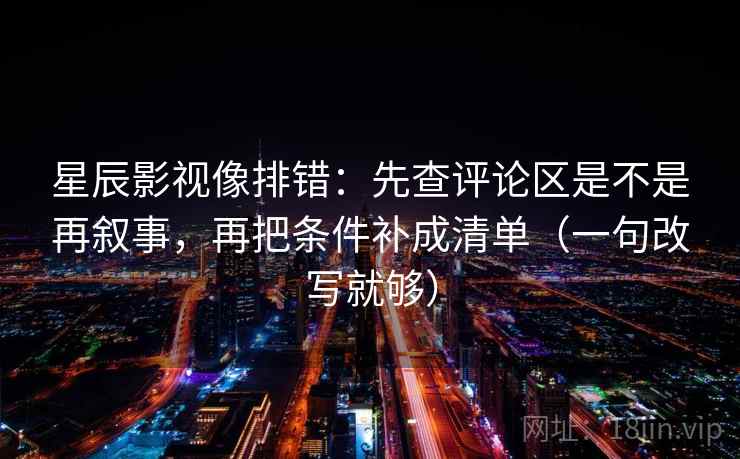 星辰影视像排错：先查评论区是不是再叙事，再把条件补成清单（一句改写就够）