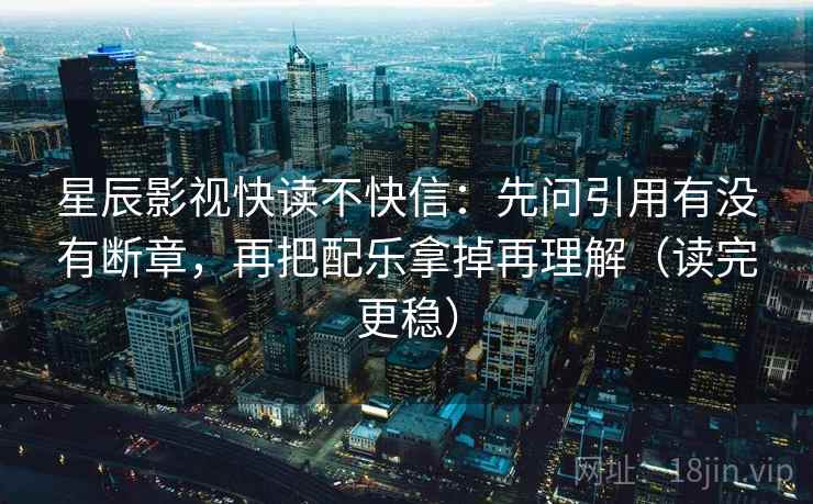 星辰影视快读不快信：先问引用有没有断章，再把配乐拿掉再理解（读完更稳）