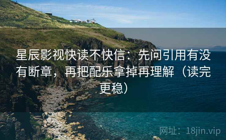 星辰影视快读不快信：先问引用有没有断章，再把配乐拿掉再理解（读完更稳）