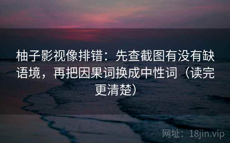 柚子影视像排错：先查截图有没有缺语境，再把因果词换成中性词（读完更清楚）