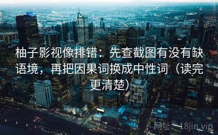 柚子影视像排错:先查截图有没有缺语境,再把因果词换成中性词(读完更清楚) 柚子影视像排错:先查截图有没有缺语境,再把因果词换成中性词(读完更清楚)