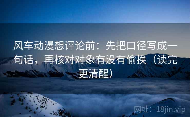 风车动漫想评论前：先把口径写成一句话，再核对对象有没有偷换（读完更清醒）