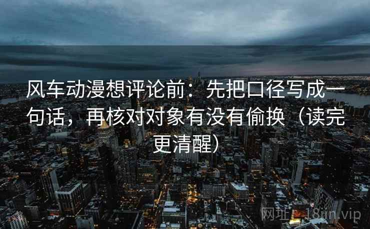 风车动漫想评论前:先把口径写成一句话,再核对对象有没有偷换(读完更清醒) 风车动漫想评论前:先把口径写成一句话,再核对对象有没有偷换(读完更清醒)