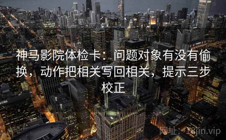 神马影院体检卡：问题对象有没有偷换，动作把相关写回相关，提示三步校正