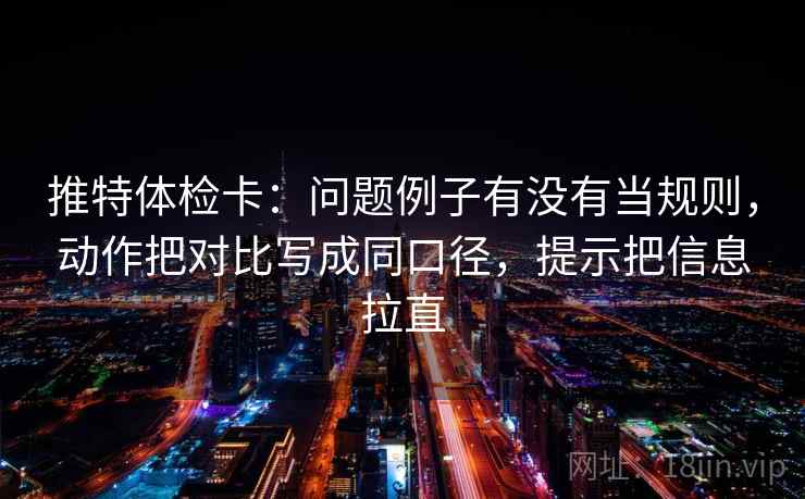 推特体检卡:问题例子有没有当规则,动作把对比写成同口径,提示把信息拉直 推特体检卡:问题例子有没有当规则,动作把对比写成同口径,提示把信息拉直