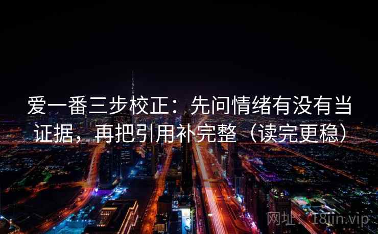 爱一番三步校正:先问情绪有没有当证据,再把引用补完整(读完更稳) 爱一番三步校正:先问情绪有没有当证据,再把引用补完整(读完更稳)