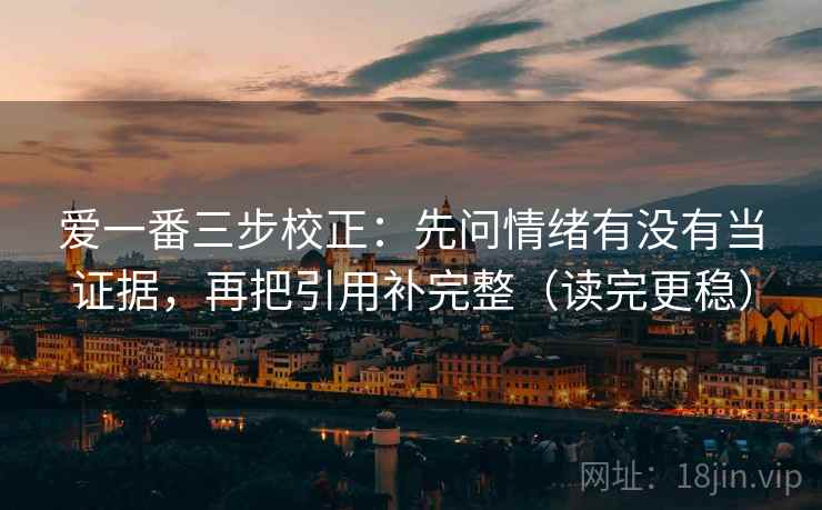 爱一番三步校正：先问情绪有没有当证据，再把引用补完整（读完更稳）
