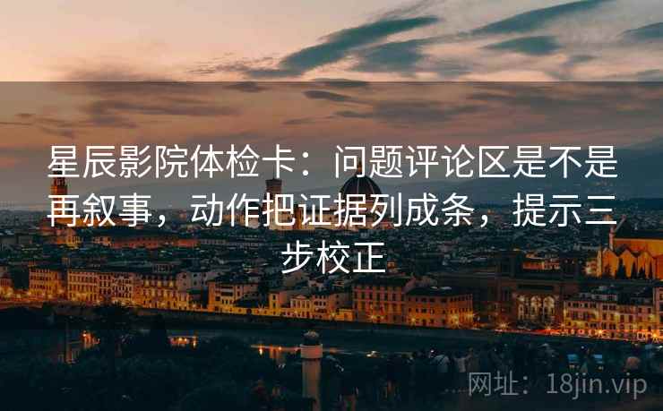 星辰影院体检卡：问题评论区是不是再叙事，动作把证据列成条，提示三步校正