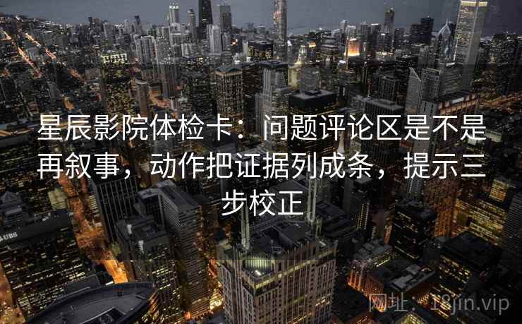 星辰影院体检卡:问题评论区是不是再叙事,动作把证据列成条,提示三步校正 星辰影院体检卡:问题评论区是不是再叙事,动作把证据列成条,提示三步校正