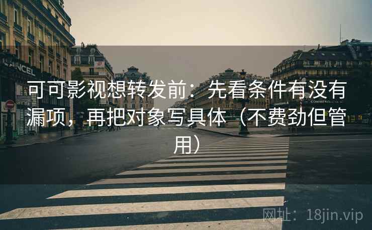 可可影视想转发前:先看条件有没有漏项,再把对象写具体(不费劲但管用) 可可影视想转发前:先看条件有没有漏项,再把对象写具体(不费劲但管用)