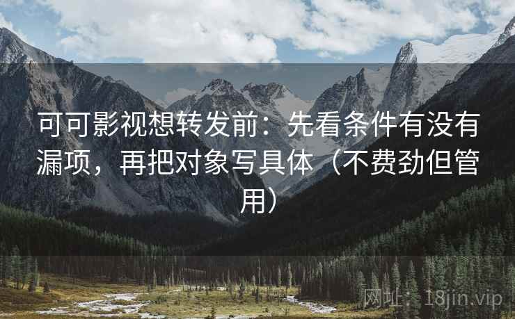 可可影视想转发前：先看条件有没有漏项，再把对象写具体（不费劲但管用）