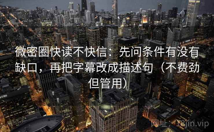 微密圈快读不快信:先问条件有没有缺口,再把字幕改成描述句(不费劲但管用) 微密圈快读不快信:先问条件有没有缺口,再把字幕改成描述句(不费劲但管用)