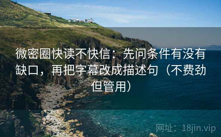 微密圈快读不快信：先问条件有没有缺口，再把字幕改成描述句（不费劲但管用）