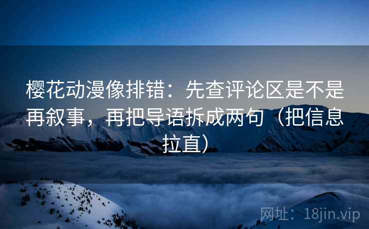 樱花动漫像排错：先查评论区是不是再叙事，再把导语拆成两句（把信息拉直）
