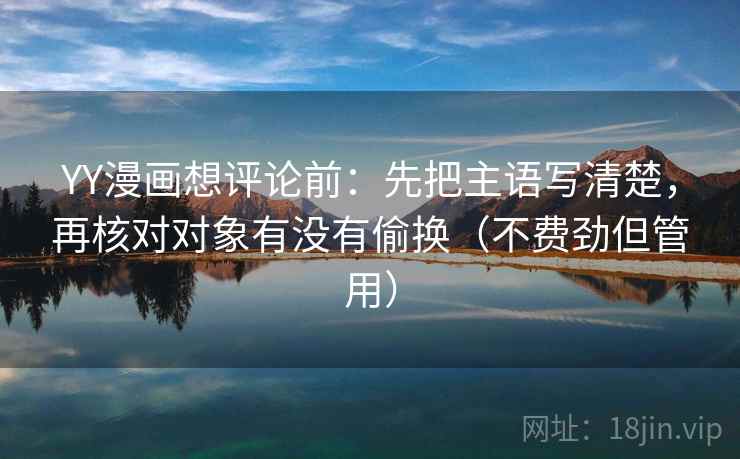 YY漫画想评论前：先把主语写清楚，再核对对象有没有偷换（不费劲但管用）