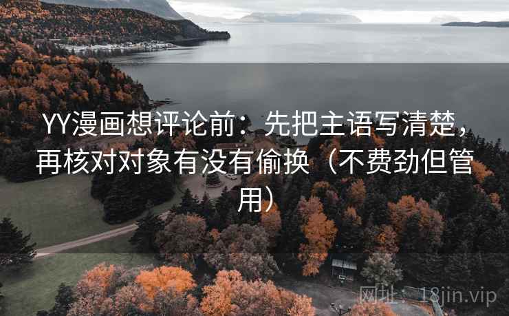 YY漫画想评论前:先把主语写清楚,再核对对象有没有偷换(不费劲但管用) YY漫画想评论前:先把主语写清楚,再核对对象有没有偷换(不费劲但管用)
